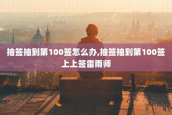 抽签抽到第100签怎么办,抽签抽到第100签上上签雷雨师