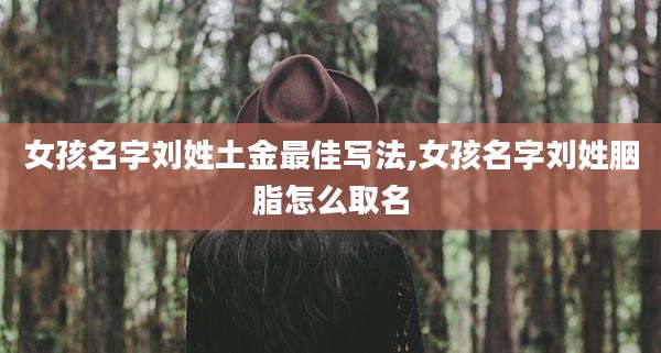 女孩名字刘姓土金最佳写法,女孩名字刘姓胭脂怎么取名
