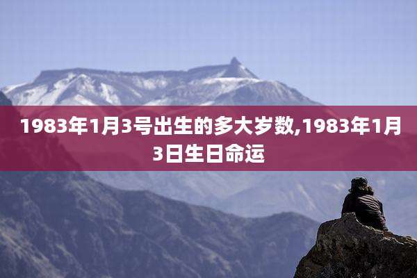 1983年1月3号出生的多大岁数,1983年1月3日生日命运