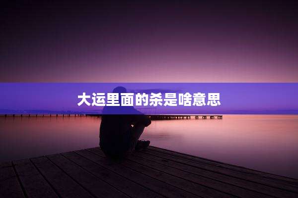 大运里面的杀是啥意思