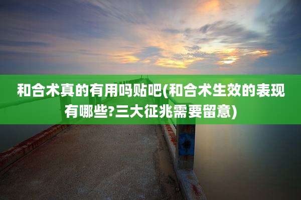 和合术真的有用吗贴吧(和合术生效的表现有哪些?三大征兆需要留意)