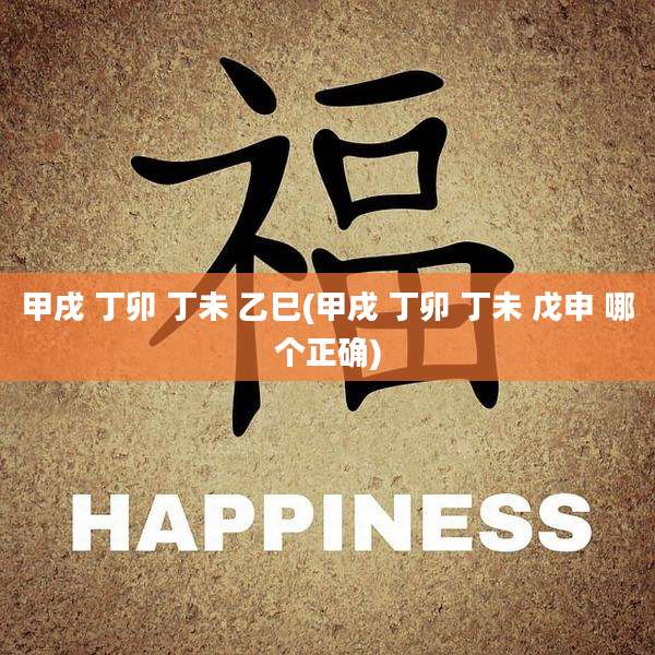 甲戌 丁卯 丁未 乙巳(甲戌 丁卯 丁未 戊申 哪个正确)