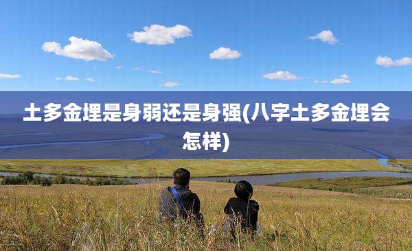土多金埋是身弱还是身强(八字土多金埋会怎样)