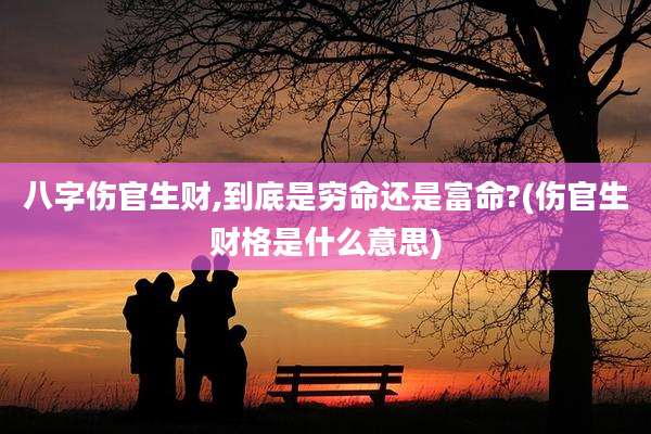 八字伤官生财,到底是穷命还是富命?(伤官生财格是什么意思)