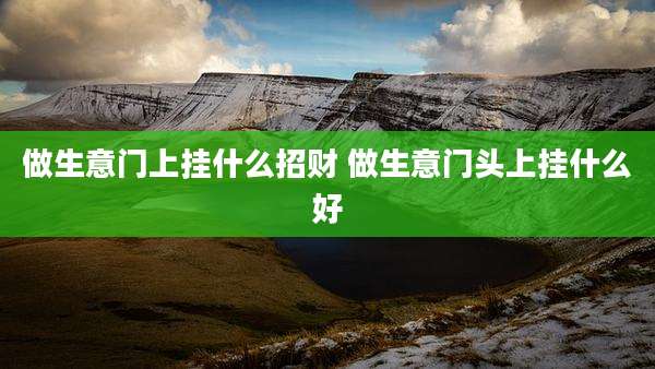 做生意门上挂什么招财 做生意门头上挂什么好