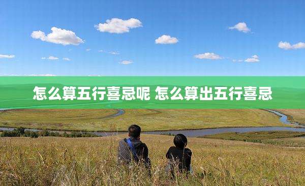 怎么算五行喜忌呢 怎么算出五行喜忌