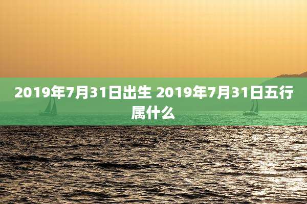 2019年7月31日出生 2019年7月31日五行属什么