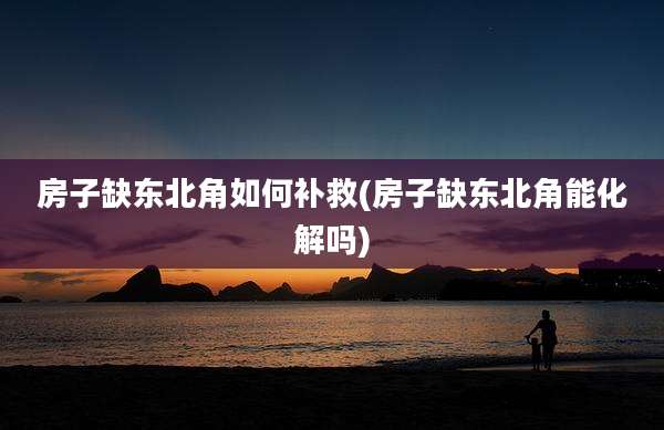 房子缺东北角如何补救(房子缺东北角能化解吗)