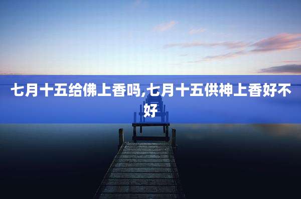 七月十五给佛上香吗,七月十五供神上香好不好