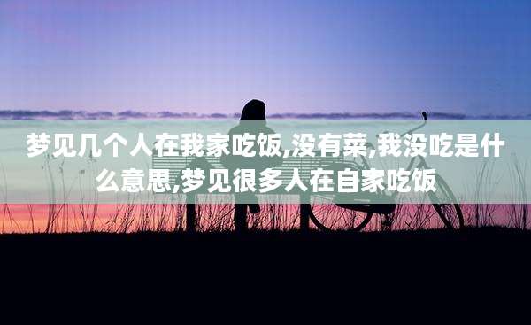 梦见几个人在我家吃饭,没有菜,我没吃是什么意思,梦见很多人在自家吃饭