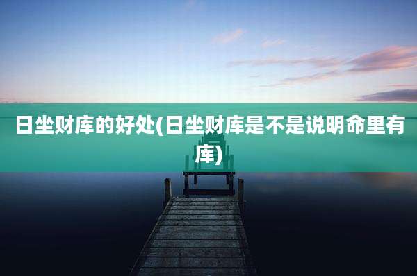 日坐财库的好处(日坐财库是不是说明命里有库)