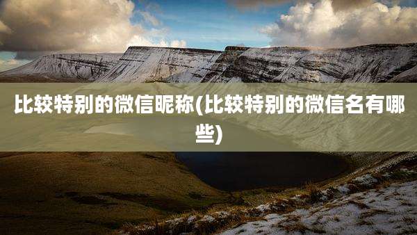 比较特别的微信昵称(比较特别的微信名有哪些)
