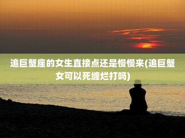 追巨蟹座的女生直接点还是慢慢来(追巨蟹女可以死缠烂打吗)