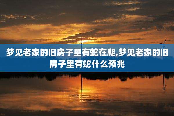 梦见老家的旧房子里有蛇在爬,梦见老家的旧房子里有蛇什么预兆