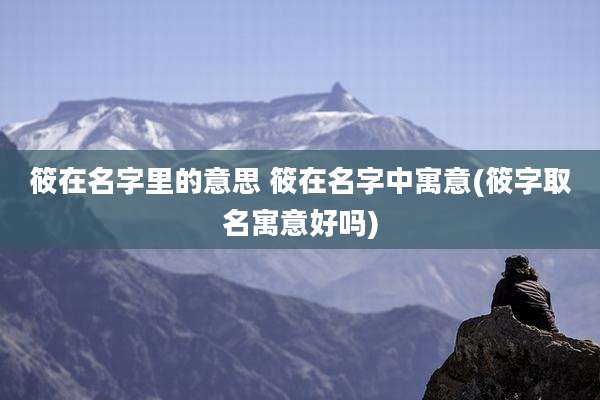 筱在名字里的意思 筱在名字中寓意(筱字取名寓意好吗)