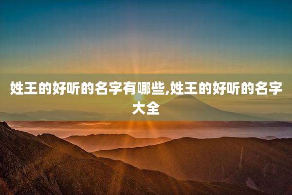 姓王的好听的名字有哪些,姓王的好听的名字大全