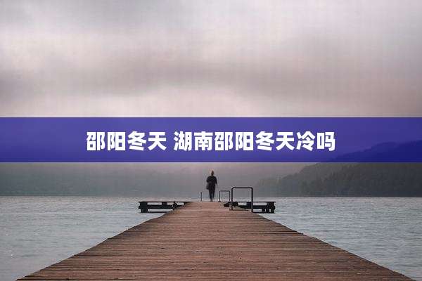 邵阳冬天 湖南邵阳冬天冷吗