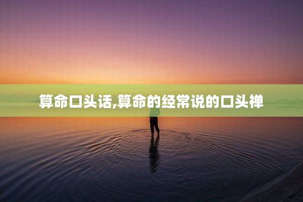 算命口头话,算命的经常说的口头禅