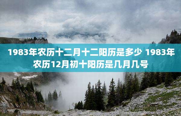 1983年农历十二月十二阳历是多少 1983年农历12月初十阳历是几月几号