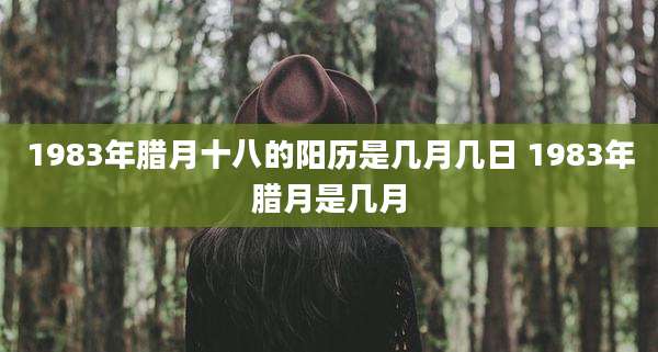 1983年腊月十八的阳历是几月几日 1983年腊月是几月