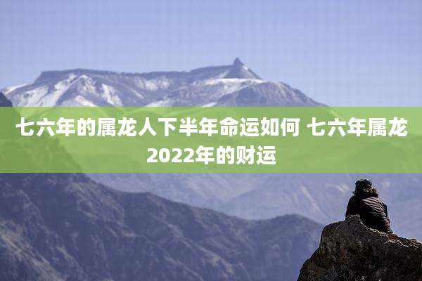 七六年的属龙人下半年命运如何 七六年属龙2022年的财运