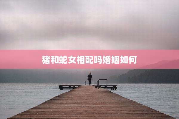 猪和蛇女相配吗婚姻如何