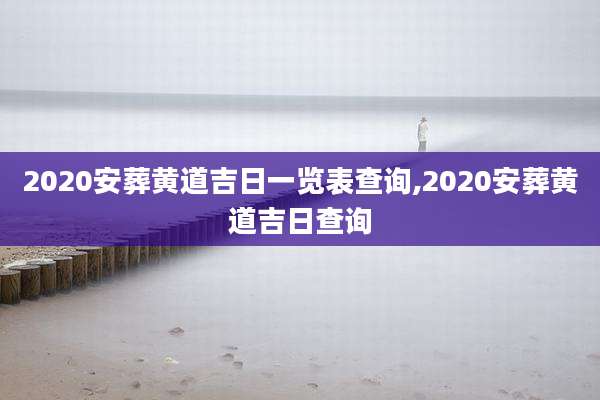 2020安葬黄道吉日一览表查询,2020安葬黄道吉日查询