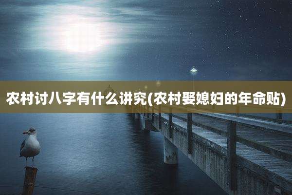 农村讨八字有什么讲究(农村娶媳妇的年命贴)