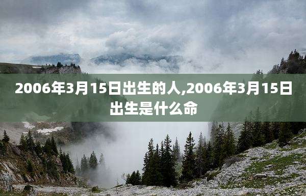 2006年3月15日出生的人,2006年3月15日出生是什么命