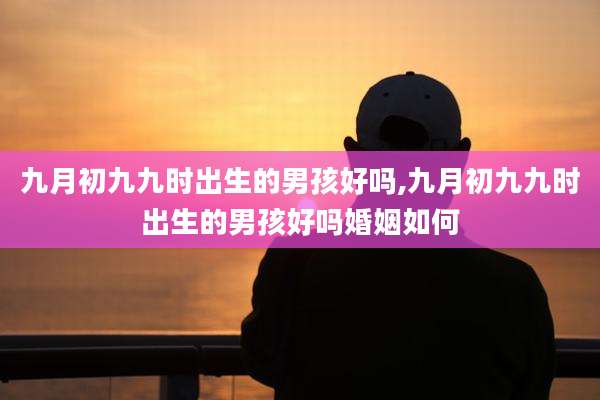 九月初九九时出生的男孩好吗,九月初九九时出生的男孩好吗婚姻如何