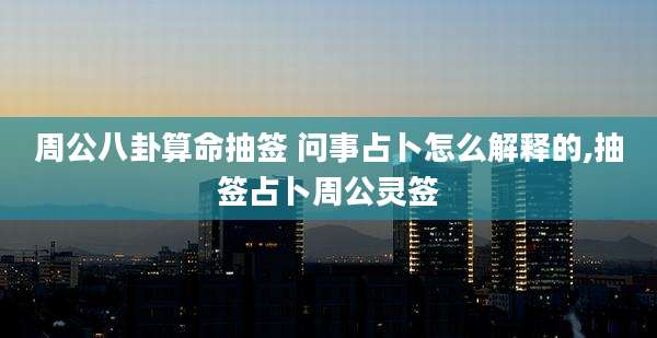 周公八卦算命抽签 问事占卜怎么解释的,抽签占卜周公灵签