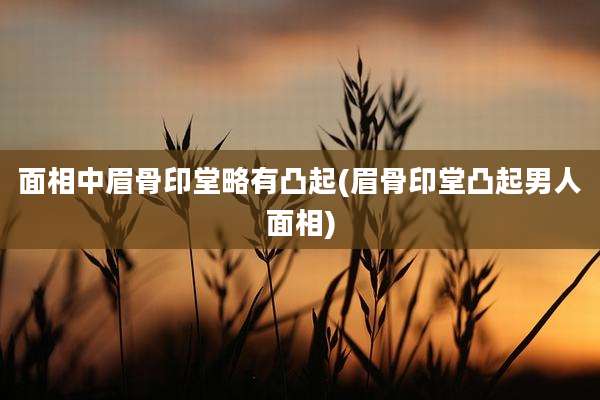 面相中眉骨印堂略有凸起(眉骨印堂凸起男人面相)