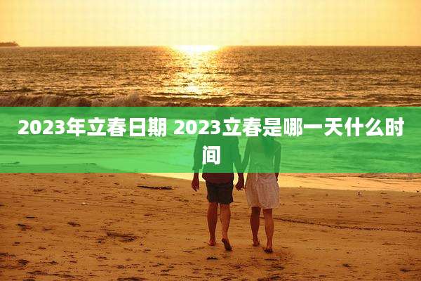 2023年立春日期 2023立春是哪一天什么时间