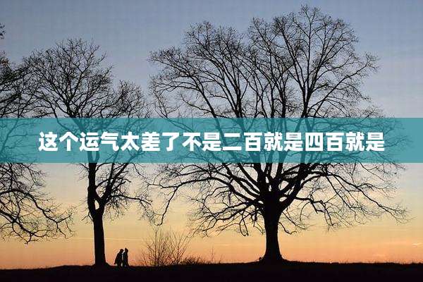 这个运气太差了不是二百就是四百就是