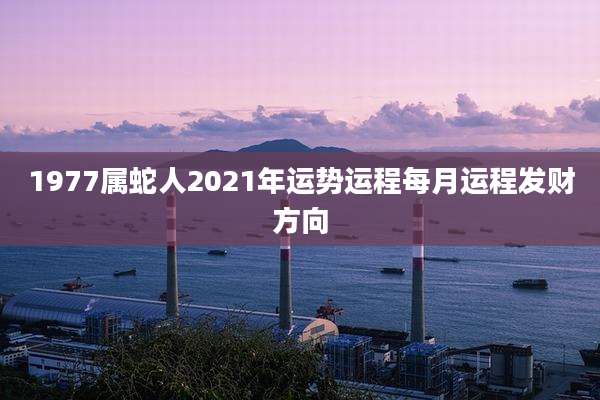 1977属蛇人2021年运势运程每月运程发财方向