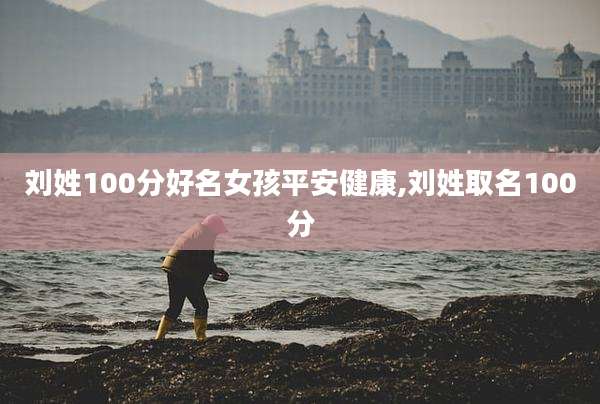 刘姓100分好名女孩平安健康,刘姓取名100分