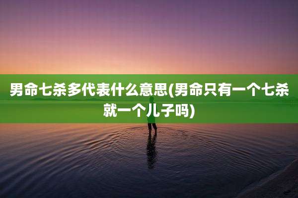 男命七杀多代表什么意思(男命只有一个七杀就一个儿子吗)