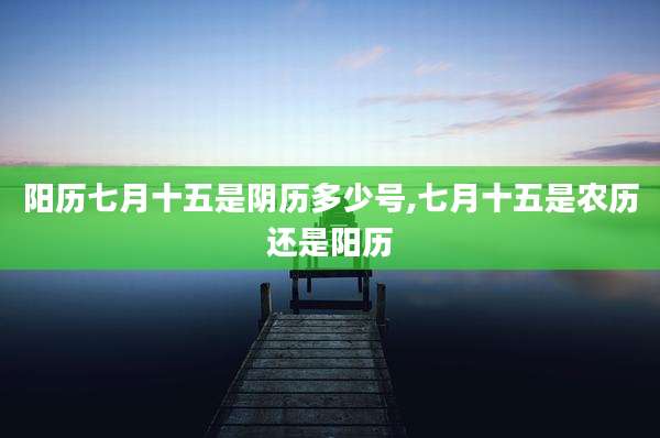 阳历七月十五是阴历多少号,七月十五是农历还是阳历