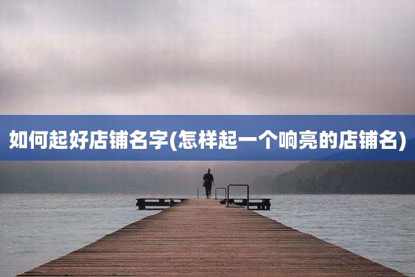 如何起好店铺名字(怎样起一个响亮的店铺名)