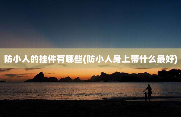 防小人的挂件有哪些(防小人身上带什么最好)