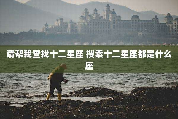 请帮我查找十二星座 搜索十二星座都是什么座