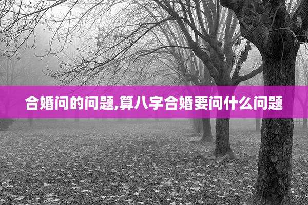 合婚问的问题,算八字合婚要问什么问题