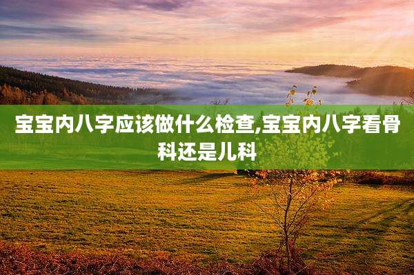 宝宝内八字应该做什么检查,宝宝内八字看骨科还是儿科
