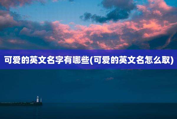 可爱的英文名字有哪些(可爱的英文名怎么取)