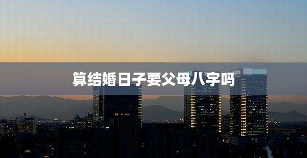 算结婚日子要父母八字吗