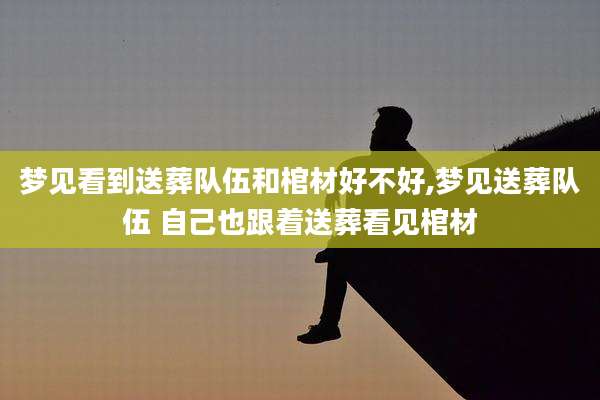 梦见看到送葬队伍和棺材好不好,梦见送葬队伍 自己也跟着送葬看见棺材