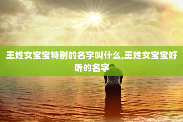 王姓女宝宝特别的名字叫什么,王姓女宝宝好听的名字