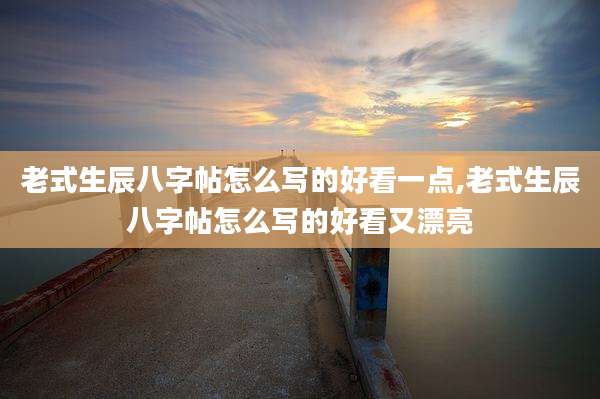 老式生辰八字帖怎么写的好看一点,老式生辰八字帖怎么写的好看又漂亮