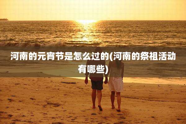 河南的元宵节是怎么过的(河南的祭祖活动有哪些)