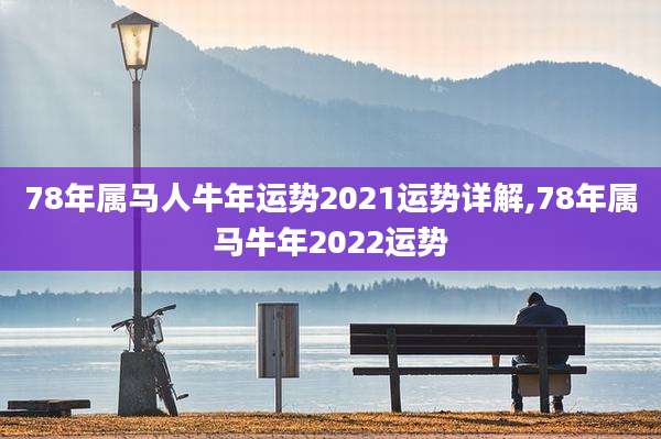 78年属马人牛年运势2021运势详解,78年属马牛年2022运势